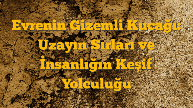 Evrenin Gizemli Kucağı: Uzayın Sırları ve İnsanlığın Keşif Yolculuğu