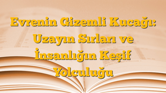 Evrenin Gizemli Kucağı: Uzayın Sırları ve İnsanlığın Keşif Yolculuğu