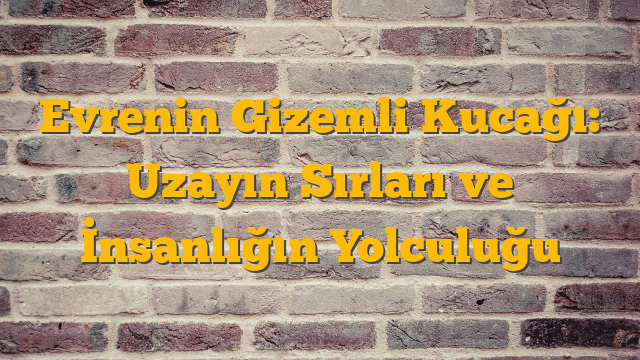 Evrenin Gizemli Kucağı: Uzayın Sırları ve İnsanlığın Yolculuğu