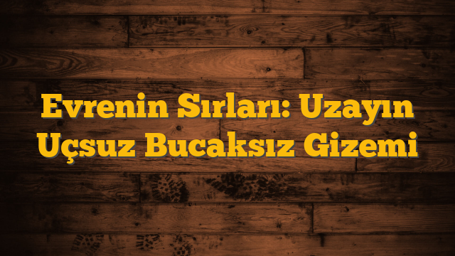 Evrenin Sırları: Uzayın Uçsuz Bucaksız Gizemi