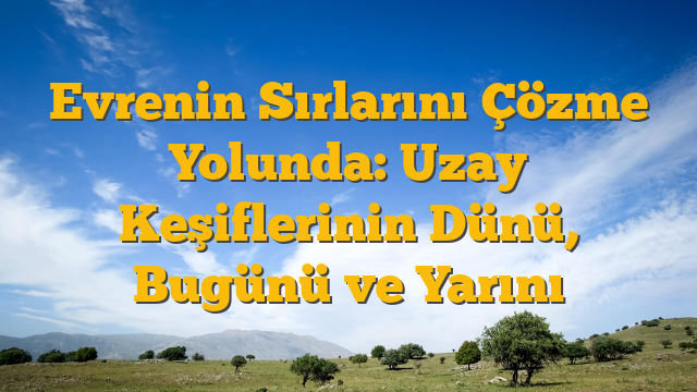 Evrenin Sırlarını Çözme Yolunda: Uzay Keşiflerinin Dünü, Bugünü ve Yarını