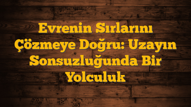 Evrenin Sırlarını Çözmeye Doğru: Uzayın Sonsuzluğunda Bir Yolculuk