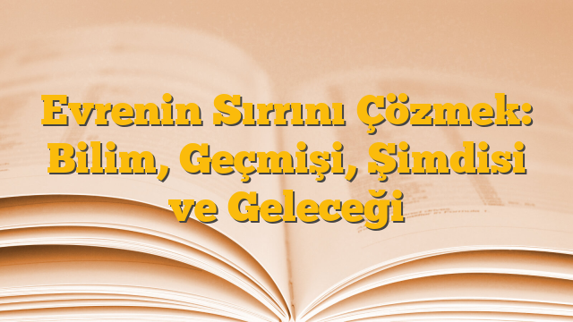 Evrenin Sırrını Çözmek: Bilim, Geçmişi, Şimdisi ve Geleceği