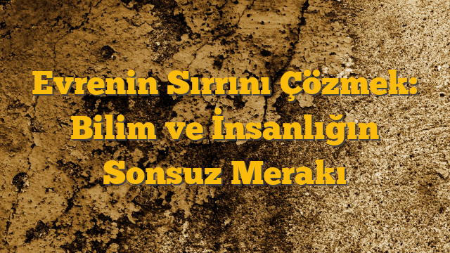 Evrenin Sırrını Çözmek: Bilim ve İnsanlığın Sonsuz Merakı