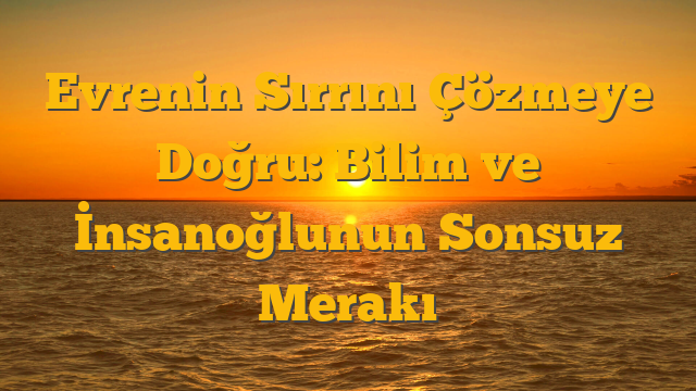 Evrenin Sırrını Çözmeye Doğru: Bilim ve İnsanoğlunun Sonsuz Merakı