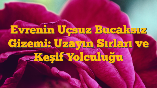 Evrenin Uçsuz Bucaksız Gizemi: Uzayın Sırları ve Keşif Yolculuğu