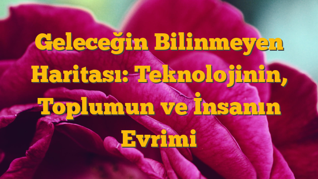 Geleceğin Bilinmeyen Haritası: Teknolojinin, Toplumun ve İnsanın Evrimi