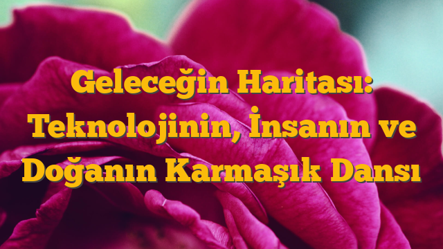 Geleceğin Haritası: Teknolojinin, İnsanın ve Doğanın Karmaşık Dansı
