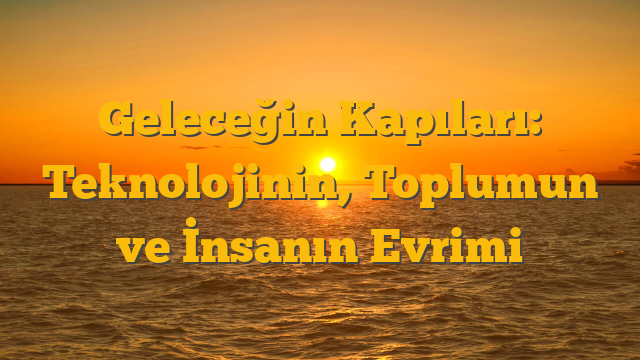 Geleceğin Kapıları: Teknolojinin, Toplumun ve İnsanın Evrimi