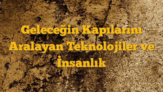 Geleceğin Kapılarını Aralayan Teknolojiler ve İnsanlık