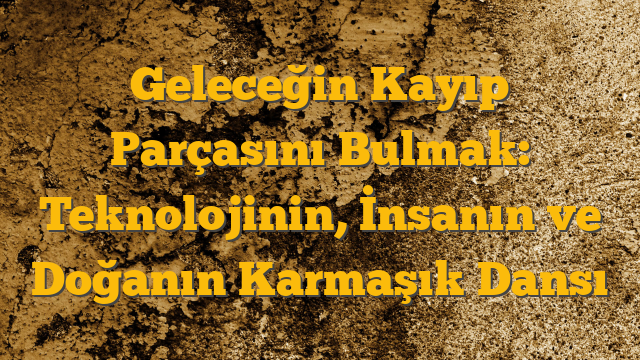 Geleceğin Kayıp Parçasını Bulmak: Teknolojinin, İnsanın ve Doğanın Karmaşık Dansı