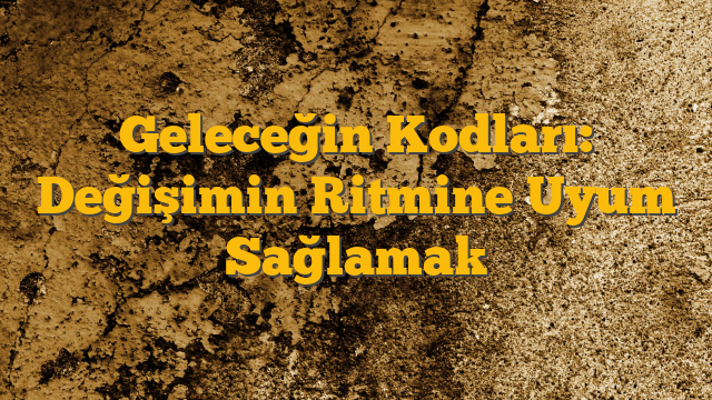 Geleceğin Kodları: Değişimin Ritmine Uyum Sağlamak
