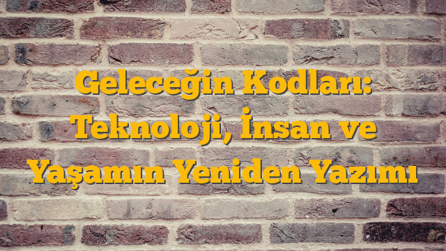 Geleceğin Kodları: Teknoloji, İnsan ve Yaşamın Yeniden Yazımı