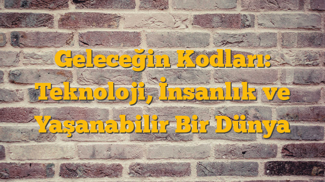Geleceğin Kodları: Teknoloji, İnsanlık ve Yaşanabilir Bir Dünya