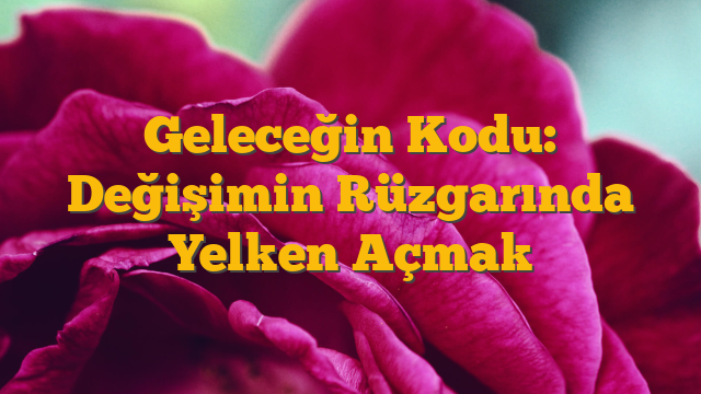 Geleceğin Kodu: Değişimin Rüzgarında Yelken Açmak