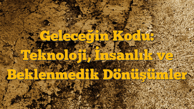 Geleceğin Kodu: Teknoloji, İnsanlık ve Beklenmedik Dönüşümler