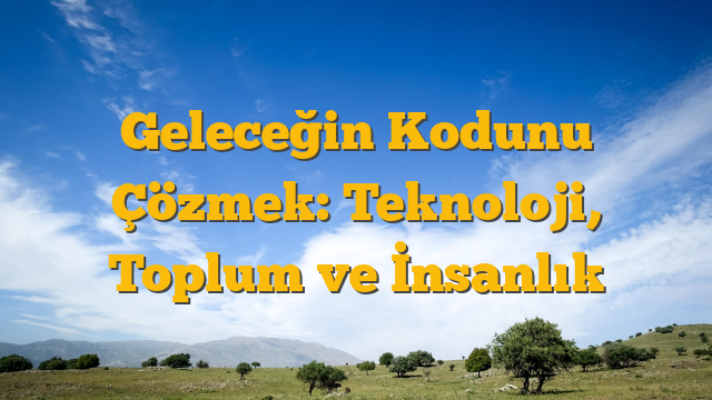 Geleceğin Kodunu Çözmek: Teknoloji, Toplum ve İnsanlık