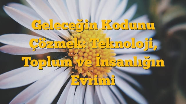 Geleceğin Kodunu Çözmek: Teknoloji, Toplum ve İnsanlığın Evrimi