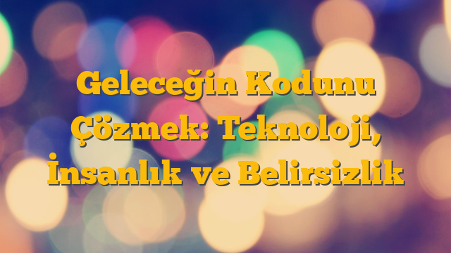 Geleceğin Kodunu Çözmek: Teknoloji, İnsanlık ve Belirsizlik