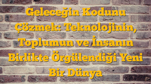 Geleceğin Kodunu Çözmek: Teknolojinin, Toplumun ve İnsanın Birlikte Örgülendiği Yeni Bir Dünya