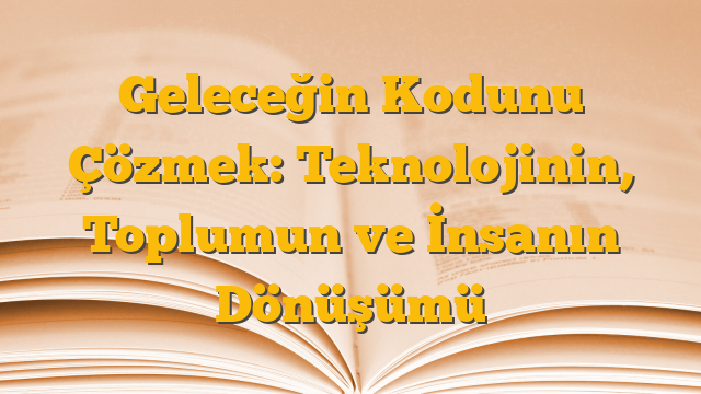 Geleceğin Kodunu Çözmek: Teknolojinin, Toplumun ve İnsanın Dönüşümü