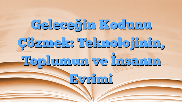 Geleceğin Kodunu Çözmek: Teknolojinin, Toplumun ve İnsanın Evrimi
