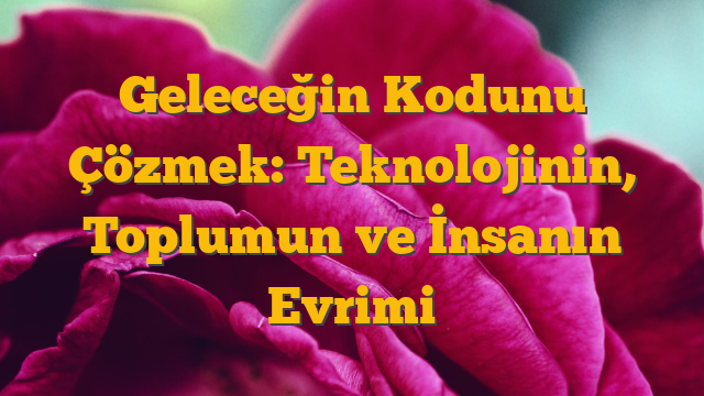 Geleceğin Kodunu Çözmek: Teknolojinin, Toplumun ve İnsanın Evrimi