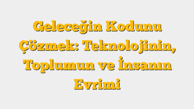 Geleceğin Kodunu Çözmek: Teknolojinin, Toplumun ve İnsanın Evrimi