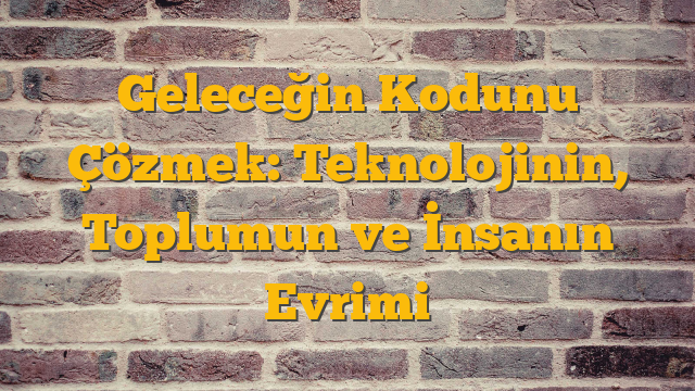 Geleceğin Kodunu Çözmek: Teknolojinin, Toplumun ve İnsanın Evrimi