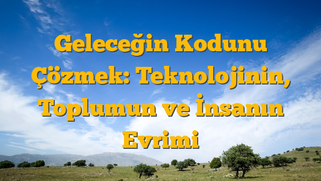 Geleceğin Kodunu Çözmek: Teknolojinin, Toplumun ve İnsanın Evrimi