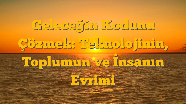 Geleceğin Kodunu Çözmek: Teknolojinin, Toplumun ve İnsanın Evrimi