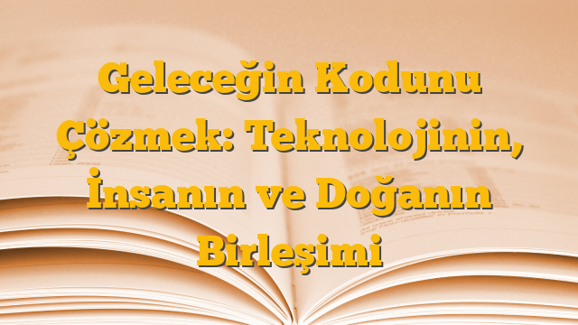 Geleceğin Kodunu Çözmek: Teknolojinin, İnsanın ve Doğanın Birleşimi