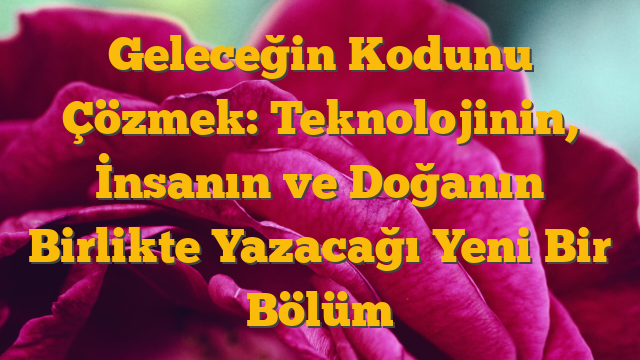 Geleceğin Kodunu Çözmek: Teknolojinin, İnsanın ve Doğanın Birlikte Yazacağı Yeni Bir Bölüm