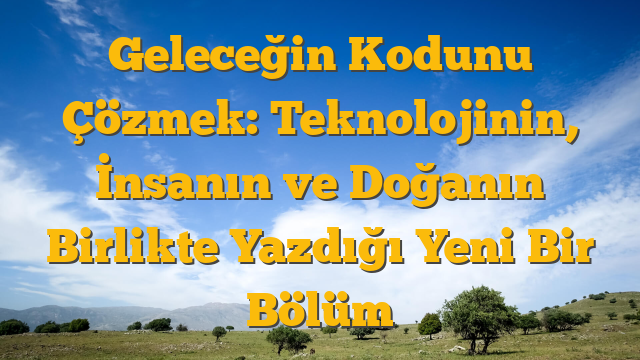 Geleceğin Kodunu Çözmek: Teknolojinin, İnsanın ve Doğanın Birlikte Yazdığı Yeni Bir Bölüm