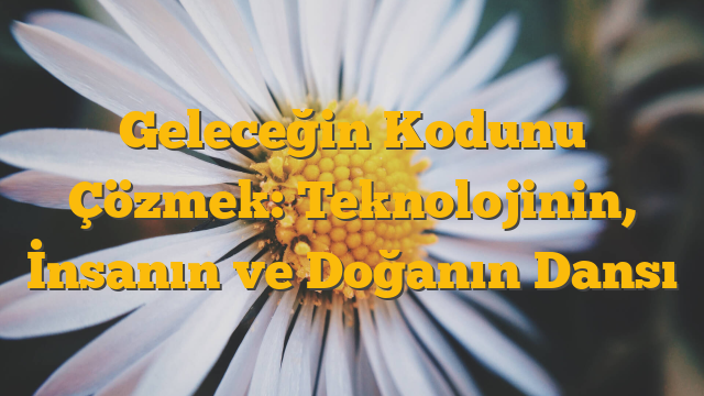 Geleceğin Kodunu Çözmek: Teknolojinin, İnsanın ve Doğanın Dansı