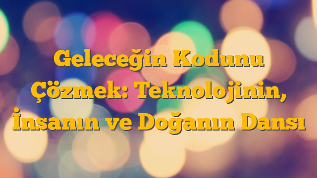 Geleceğin Kodunu Çözmek: Teknolojinin, İnsanın ve Doğanın Dansı