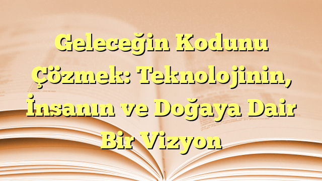 Geleceğin Kodunu Çözmek: Teknolojinin, İnsanın ve Doğaya Dair Bir Vizyon