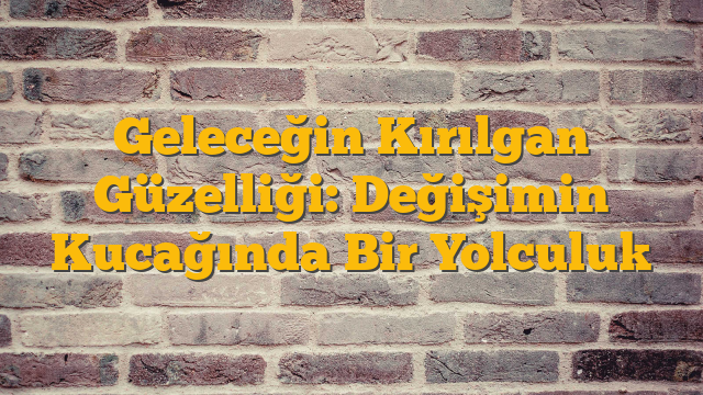 Geleceğin Kırılgan Güzelliği: Değişimin Kucağında Bir Yolculuk