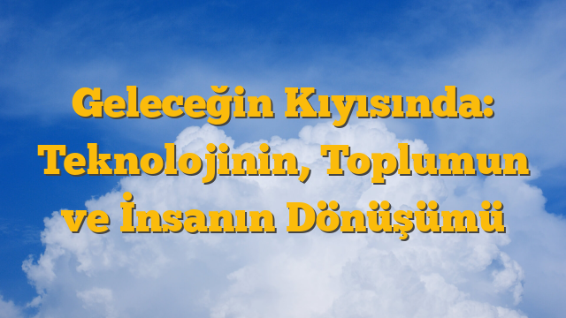 Geleceğin Kıyısında: Teknolojinin, Toplumun ve İnsanın Dönüşümü