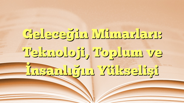 Geleceğin Mimarları: Teknoloji, Toplum ve İnsanlığın Yükselişi