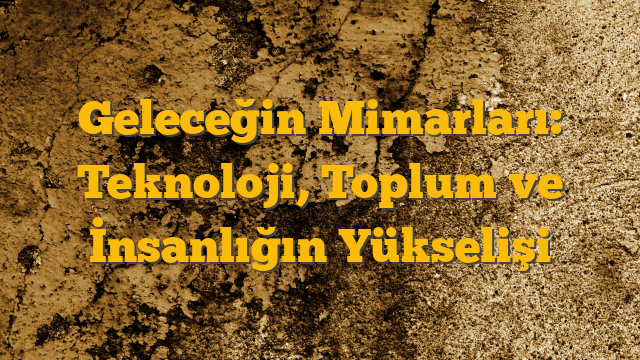 Geleceğin Mimarları: Teknoloji, Toplum ve İnsanlığın Yükselişi