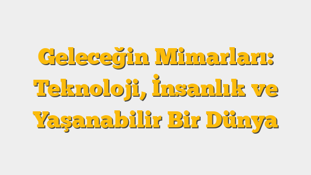 Geleceğin Mimarları: Teknoloji, İnsanlık ve Yaşanabilir Bir Dünya
