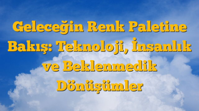 Geleceğin Renk Paletine Bakış: Teknoloji, İnsanlık ve Beklenmedik Dönüşümler