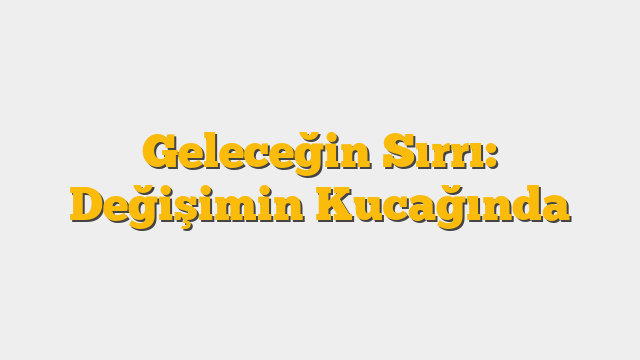 Geleceğin Sırrı: Değişimin Kucağında