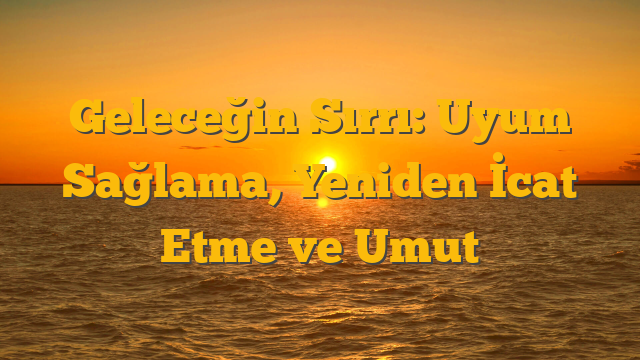 Geleceğin Sırrı: Uyum Sağlama, Yeniden İcat Etme ve Umut