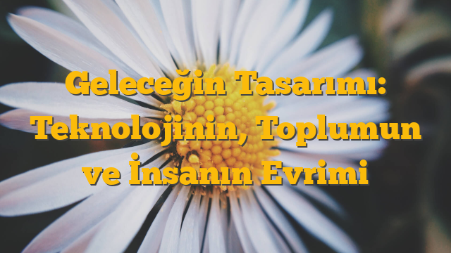 Geleceğin Tasarımı: Teknolojinin, Toplumun ve İnsanın Evrimi