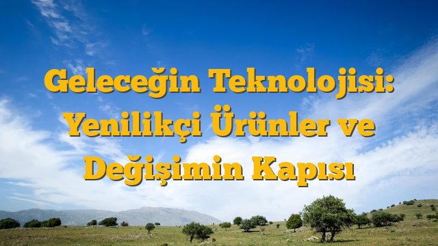 Geleceğin Teknolojisi: Yenilikçi Ürünler ve Değişimin Kapısı