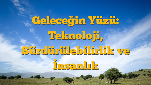Geleceğin Yüzü: Teknoloji, Sürdürülebilirlik ve İnsanlık