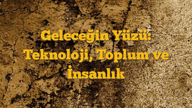 Geleceğin Yüzü: Teknoloji, Toplum ve İnsanlık