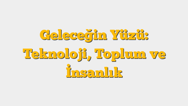 Geleceğin Yüzü: Teknoloji, Toplum ve İnsanlık